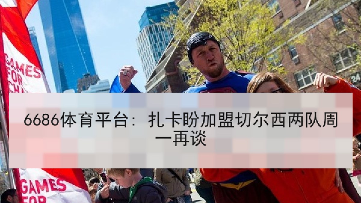 6686体育平台: 扎卡盼加盟切尔西两队周一再谈