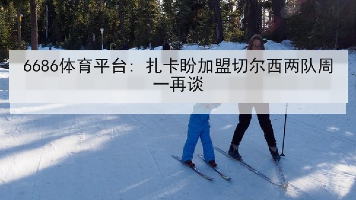 6686体育平台: 扎卡盼加盟切尔西两队周一再谈