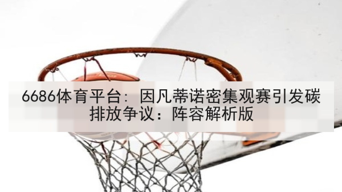 6686体育平台: 因凡蒂诺密集观赛引发碳排放争议：阵容解析版