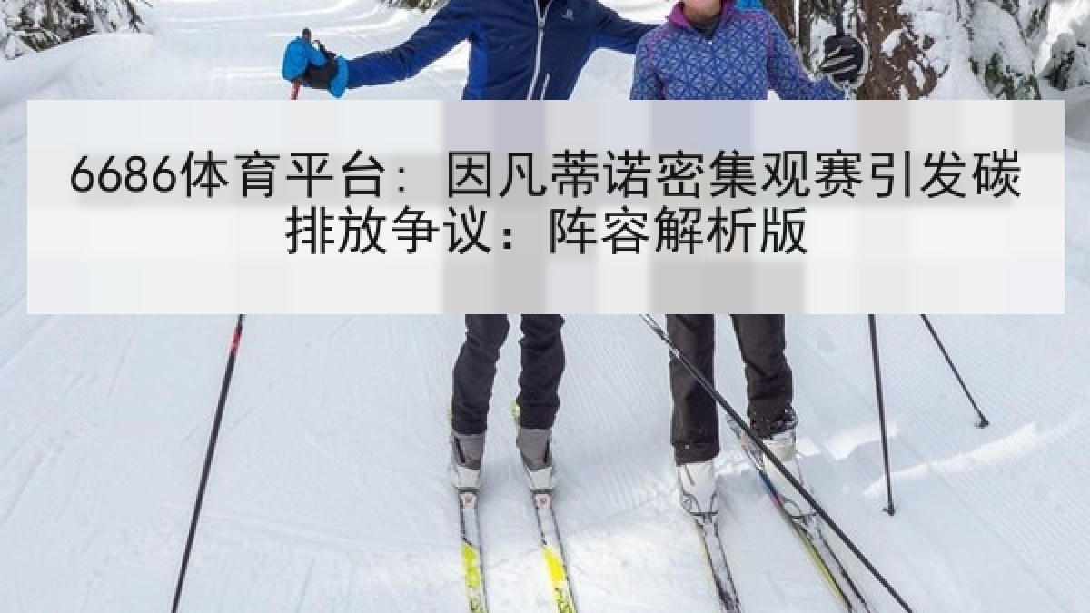 6686体育平台: 因凡蒂诺密集观赛引发碳排放争议：阵容解析版