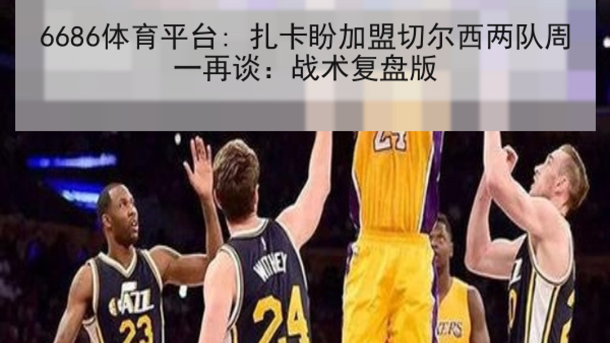 6686体育平台: 扎卡盼加盟切尔西两队周一再谈：战术复盘版