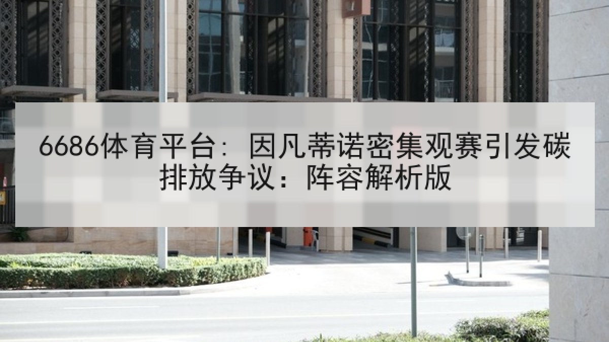 6686体育平台: 因凡蒂诺密集观赛引发碳排放争议:阵容解析版 6686体育平台: 因凡蒂诺密集观赛引发碳排放争议:阵容解析版