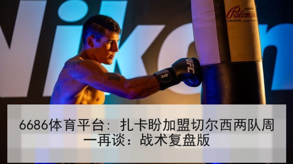 6686体育平台: 扎卡盼加盟切尔西两队周一再谈：战术复盘版