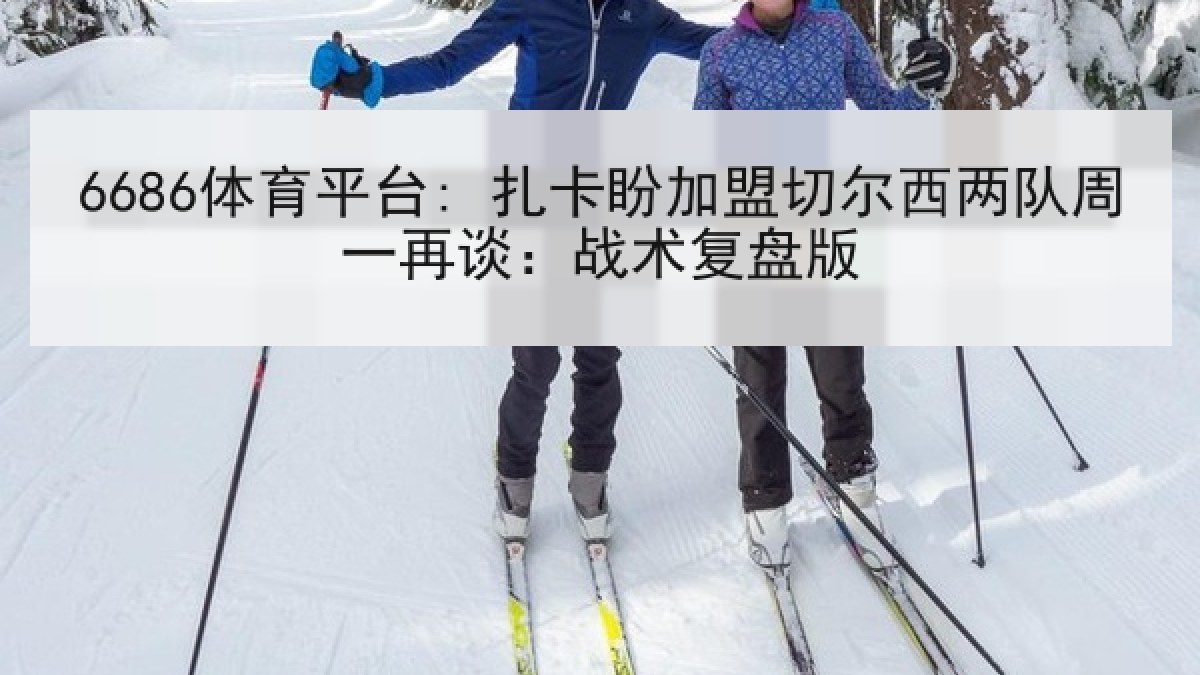 6686体育平台: 扎卡盼加盟切尔西两队周一再谈：战术复盘版
