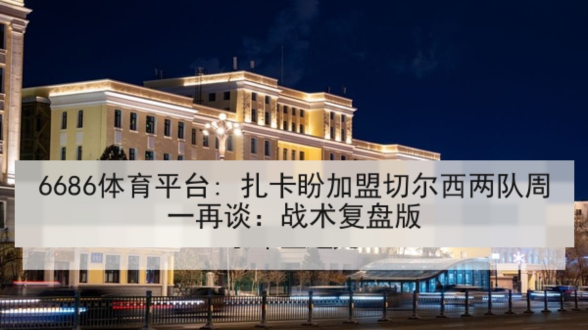 6686体育平台: 扎卡盼加盟切尔西两队周一再谈：战术复盘版