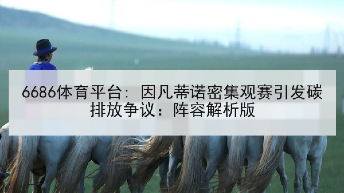 6686体育平台: 因凡蒂诺密集观赛引发碳排放争议：阵容解析版