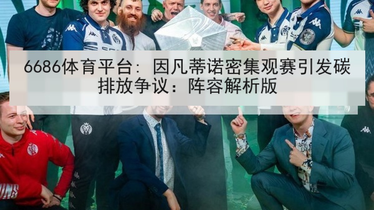 6686体育平台: 因凡蒂诺密集观赛引发碳排放争议：阵容解析版