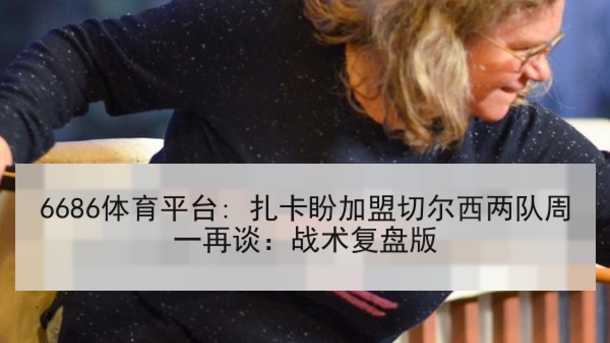 6686体育平台: 扎卡盼加盟切尔西两队周一再谈:战术复盘版 6686体育平台: 扎卡盼加盟切尔西两队周一再谈:战术复盘版