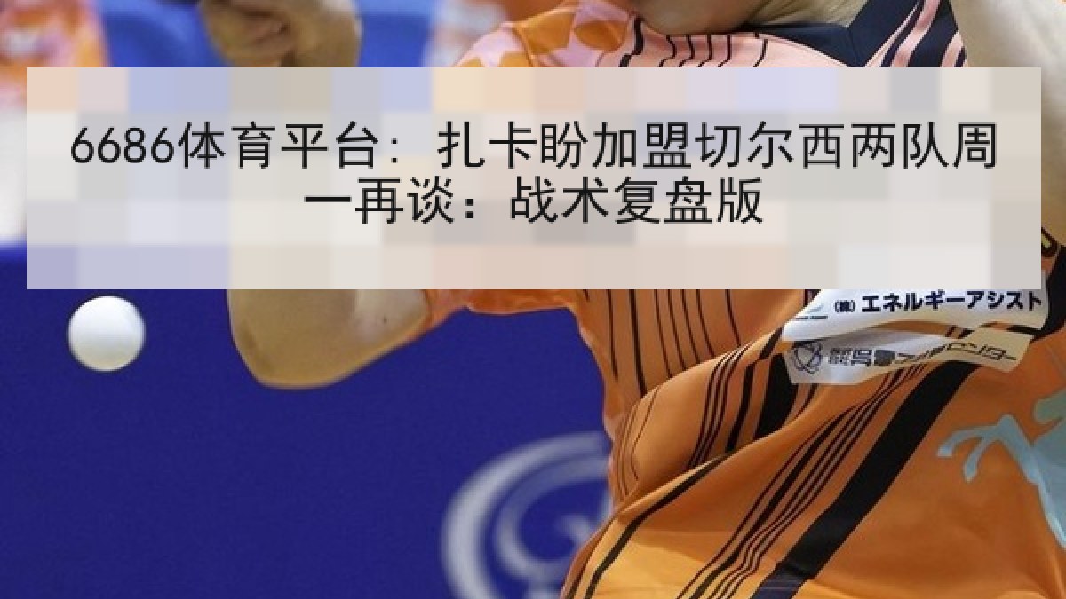 6686体育平台: 扎卡盼加盟切尔西两队周一再谈:战术复盘版 6686体育平台: 扎卡盼加盟切尔西两队周一再谈:战术复盘版