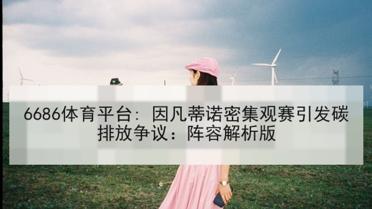 6686体育平台: 因凡蒂诺密集观赛引发碳排放争议：阵容解析版