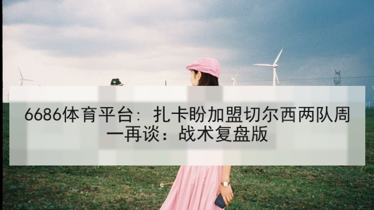 6686体育平台: 扎卡盼加盟切尔西两队周一再谈：战术复盘版