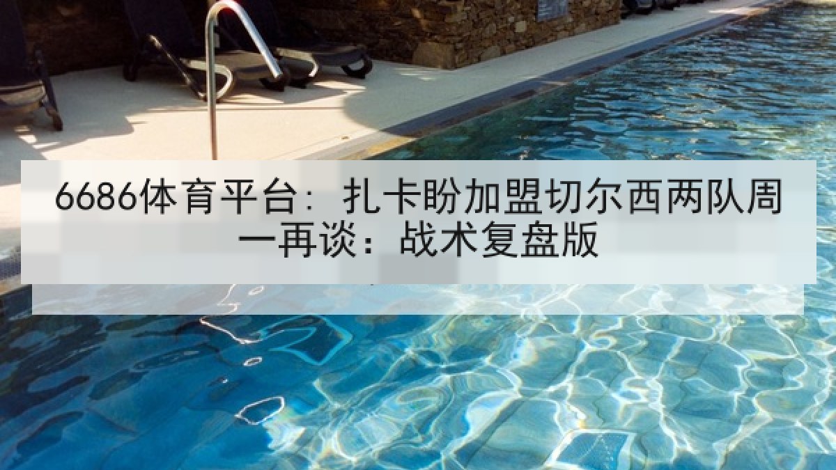 6686体育平台: 扎卡盼加盟切尔西两队周一再谈：战术复盘版