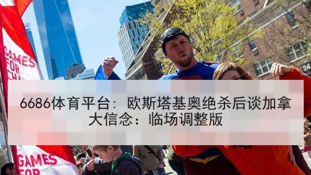 6686体育平台: 欧斯塔基奥绝杀后谈加拿大信念：临场调整版