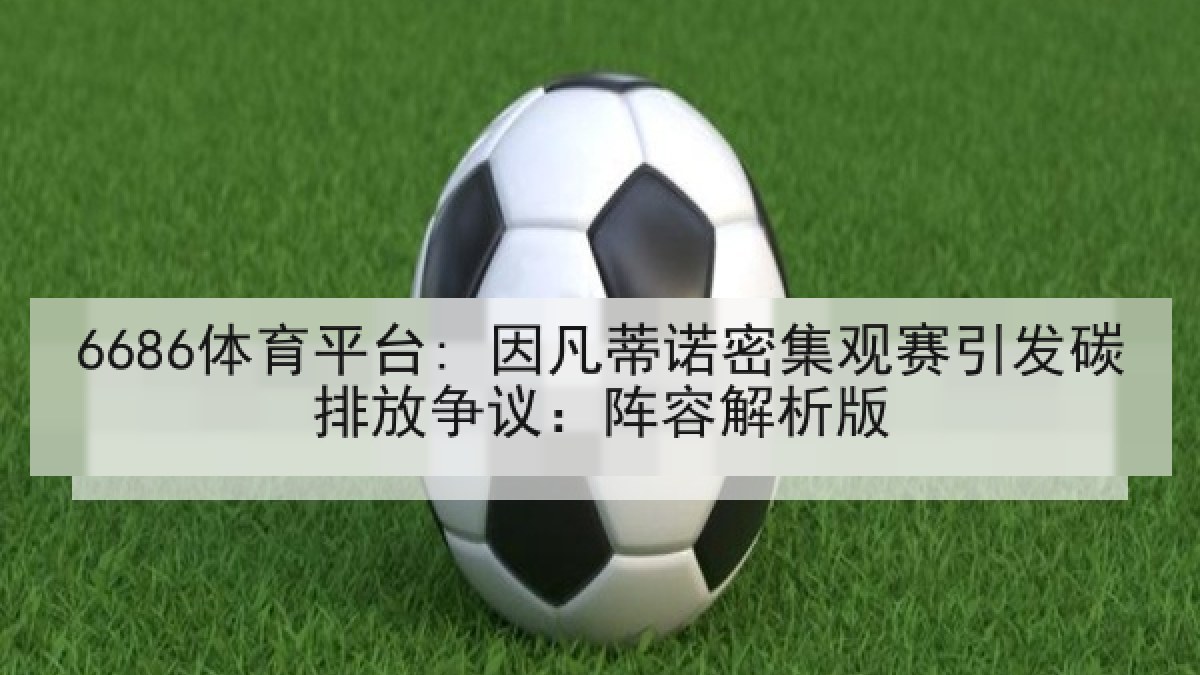 6686体育平台: 因凡蒂诺密集观赛引发碳排放争议:阵容解析版 6686体育平台: 因凡蒂诺密集观赛引发碳排放争议:阵容解析版