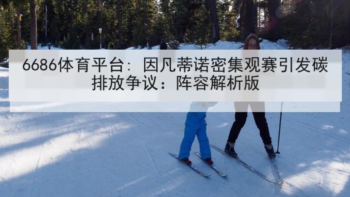 6686体育平台: 因凡蒂诺密集观赛引发碳排放争议:阵容解析版 6686体育平台: 因凡蒂诺密集观赛引发碳排放争议:阵容解析版