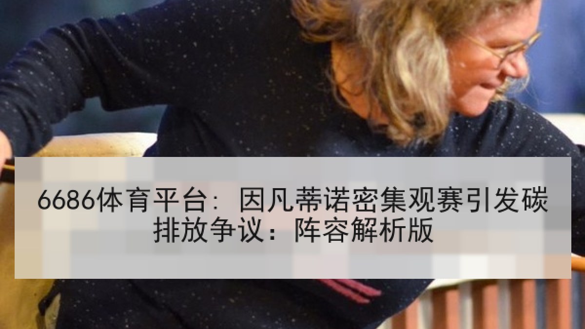 6686体育平台: 因凡蒂诺密集观赛引发碳排放争议：阵容解析版