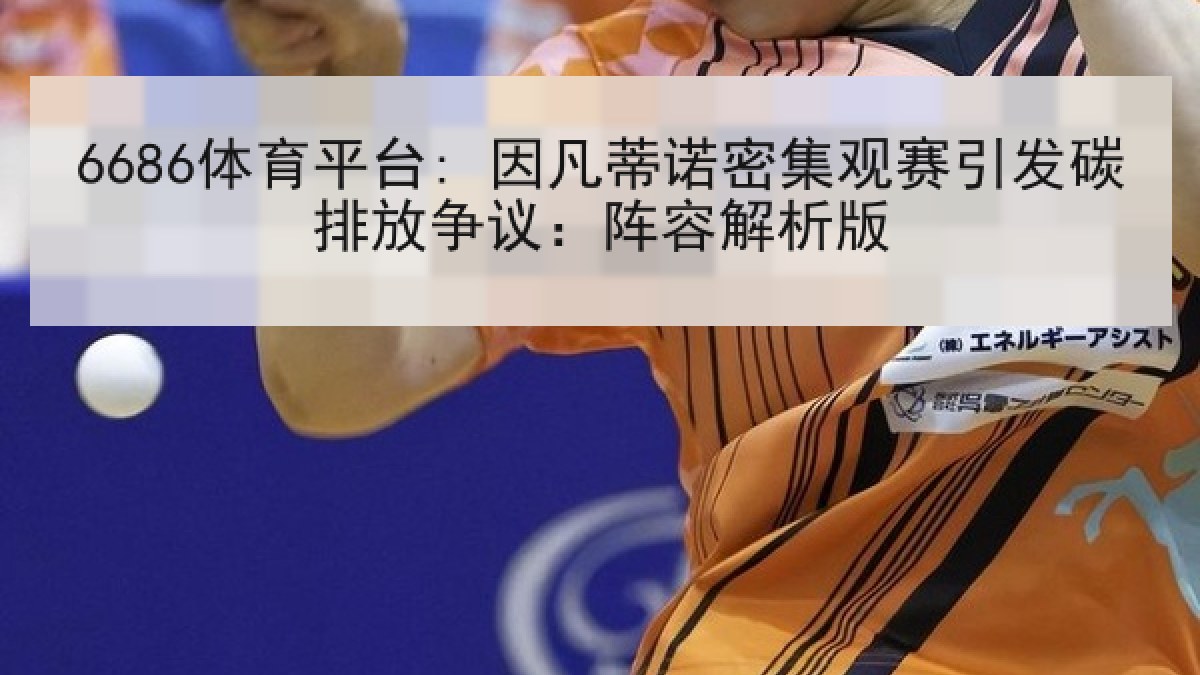 6686体育平台: 因凡蒂诺密集观赛引发碳排放争议：阵容解析版