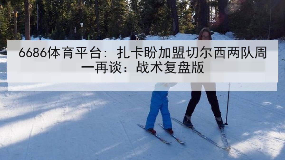 6686体育平台: 扎卡盼加盟切尔西两队周一再谈：战术复盘版