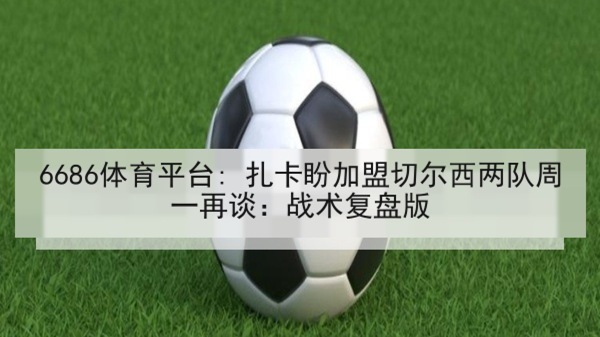 6686体育平台: 扎卡盼加盟切尔西两队周一再谈：战术复盘版