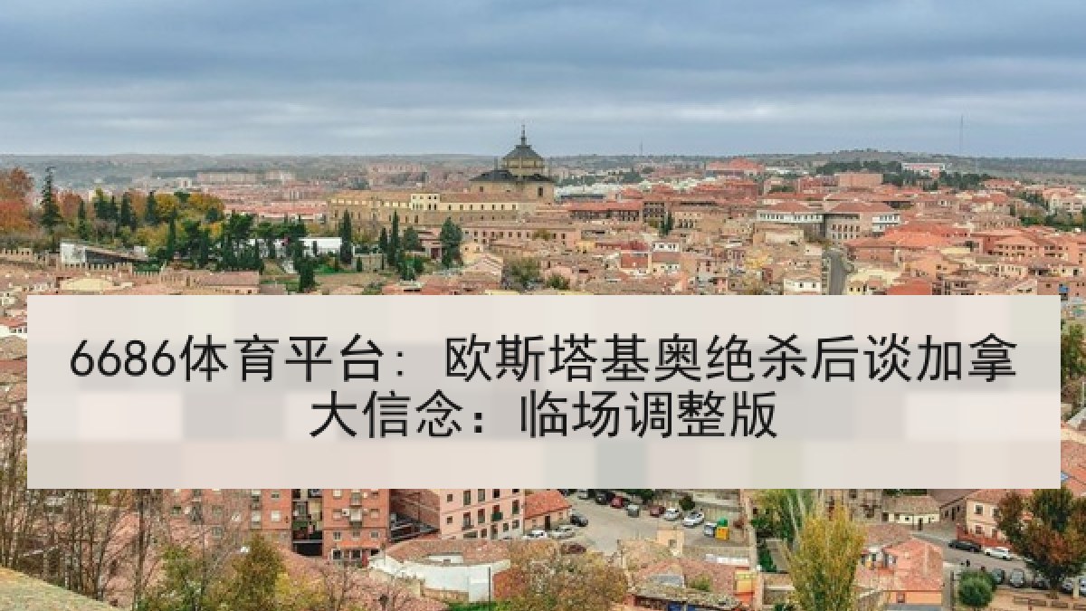 6686体育平台: 欧斯塔基奥绝杀后谈加拿大信念:临场调整版 6686体育平台: 欧斯塔基奥绝杀后谈加拿大信念:临场调整版