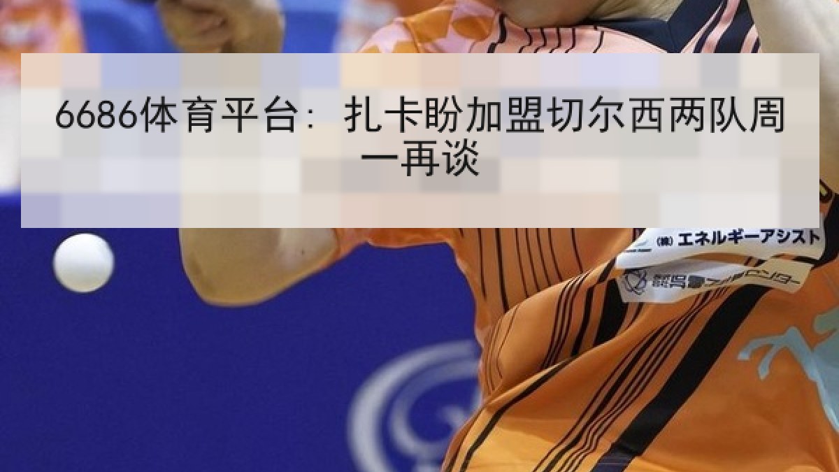 6686体育平台: 扎卡盼加盟切尔西两队周一再谈