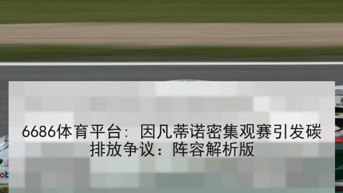 6686体育平台: 因凡蒂诺密集观赛引发碳排放争议:阵容解析版 6686体育平台: 因凡蒂诺密集观赛引发碳排放争议:阵容解析版