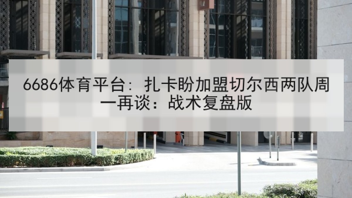 6686体育平台: 扎卡盼加盟切尔西两队周一再谈：战术复盘版