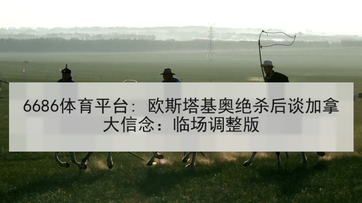 6686体育平台: 欧斯塔基奥绝杀后谈加拿大信念:临场调整版 6686体育平台: 欧斯塔基奥绝杀后谈加拿大信念:临场调整版