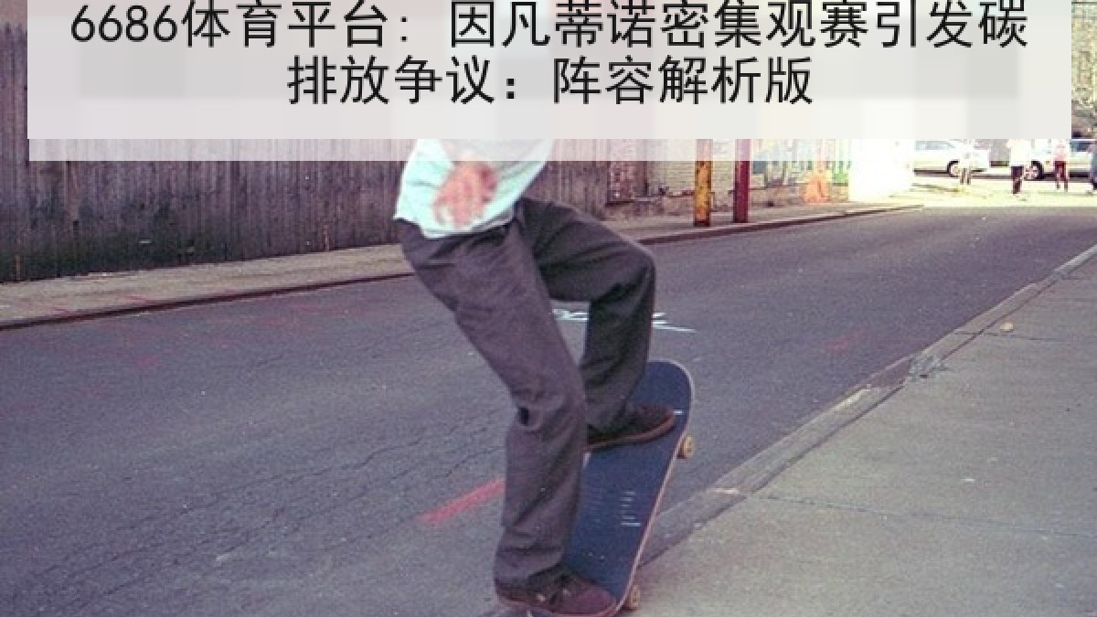 6686体育平台: 因凡蒂诺密集观赛引发碳排放争议：阵容解析版