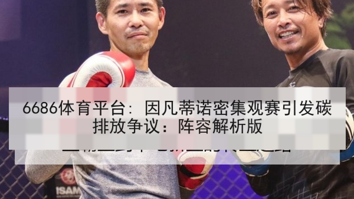 6686体育平台: 因凡蒂诺密集观赛引发碳排放争议：阵容解析版