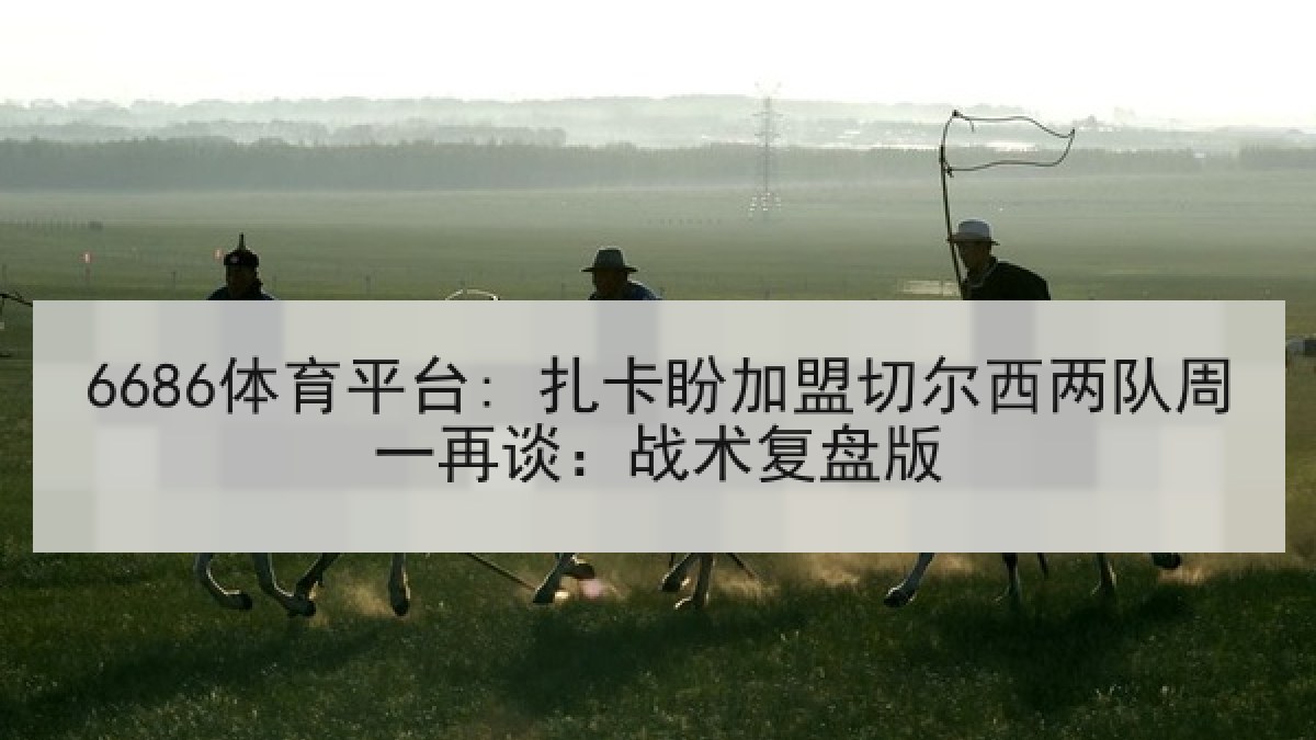 6686体育平台: 扎卡盼加盟切尔西两队周一再谈：战术复盘版