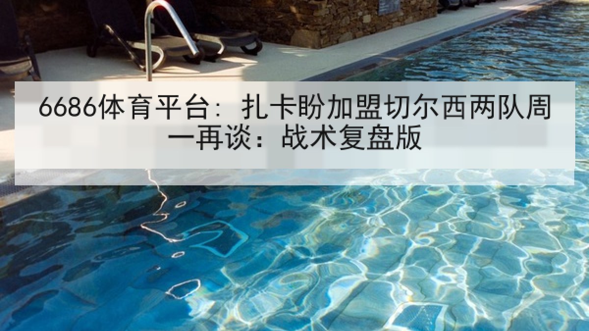 6686体育平台: 扎卡盼加盟切尔西两队周一再谈：战术复盘版