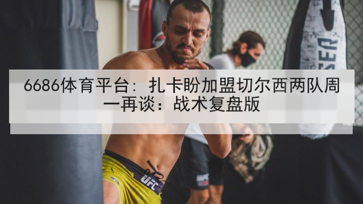 6686体育平台: 扎卡盼加盟切尔西两队周一再谈：战术复盘版