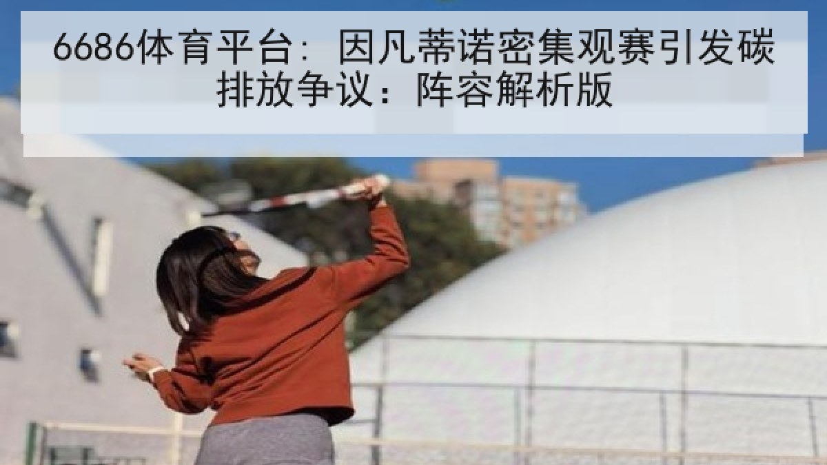 6686体育平台: 因凡蒂诺密集观赛引发碳排放争议:阵容解析版 6686体育平台: 因凡蒂诺密集观赛引发碳排放争议:阵容解析版