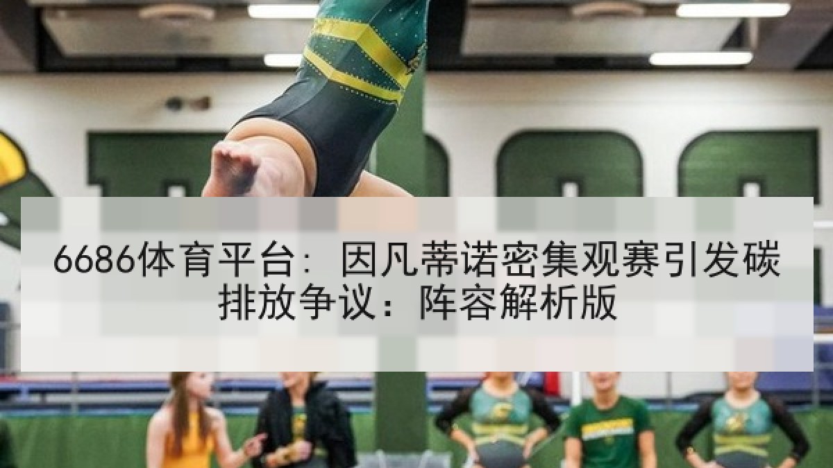 6686体育平台: 因凡蒂诺密集观赛引发碳排放争议:阵容解析版 6686体育平台: 因凡蒂诺密集观赛引发碳排放争议:阵容解析版
