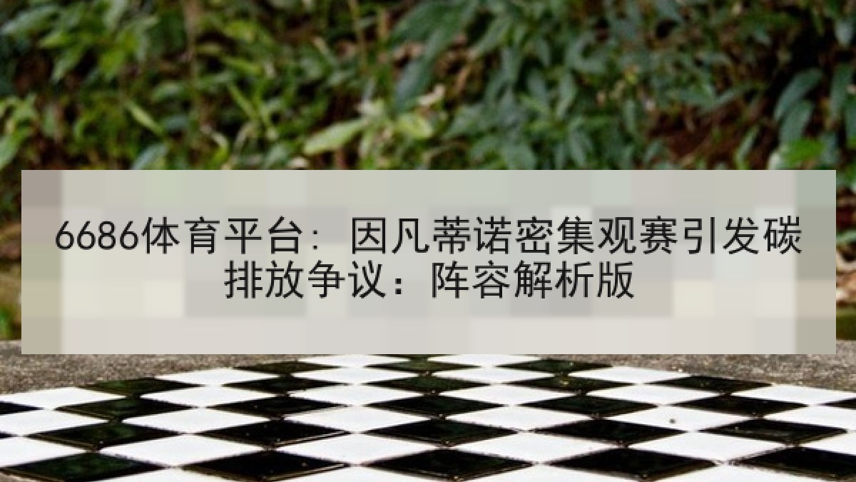6686体育平台: 因凡蒂诺密集观赛引发碳排放争议:阵容解析版 6686体育平台: 因凡蒂诺密集观赛引发碳排放争议:阵容解析版