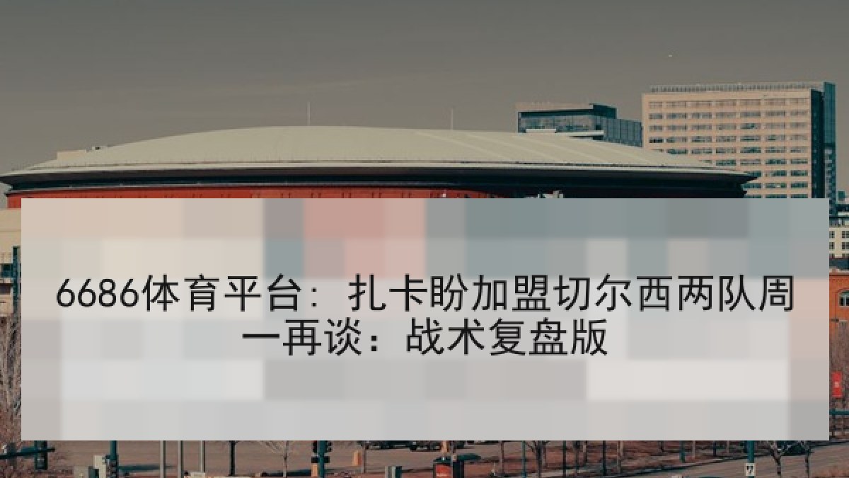 6686体育平台: 扎卡盼加盟切尔西两队周一再谈：战术复盘版