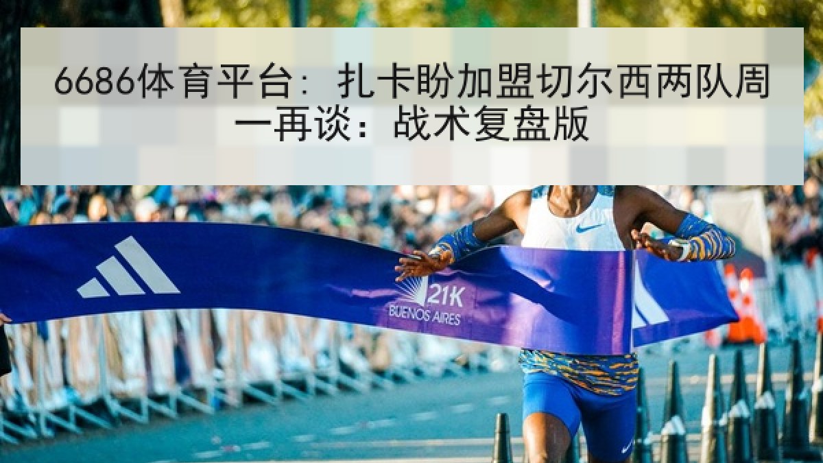 6686体育平台: 扎卡盼加盟切尔西两队周一再谈：战术复盘版