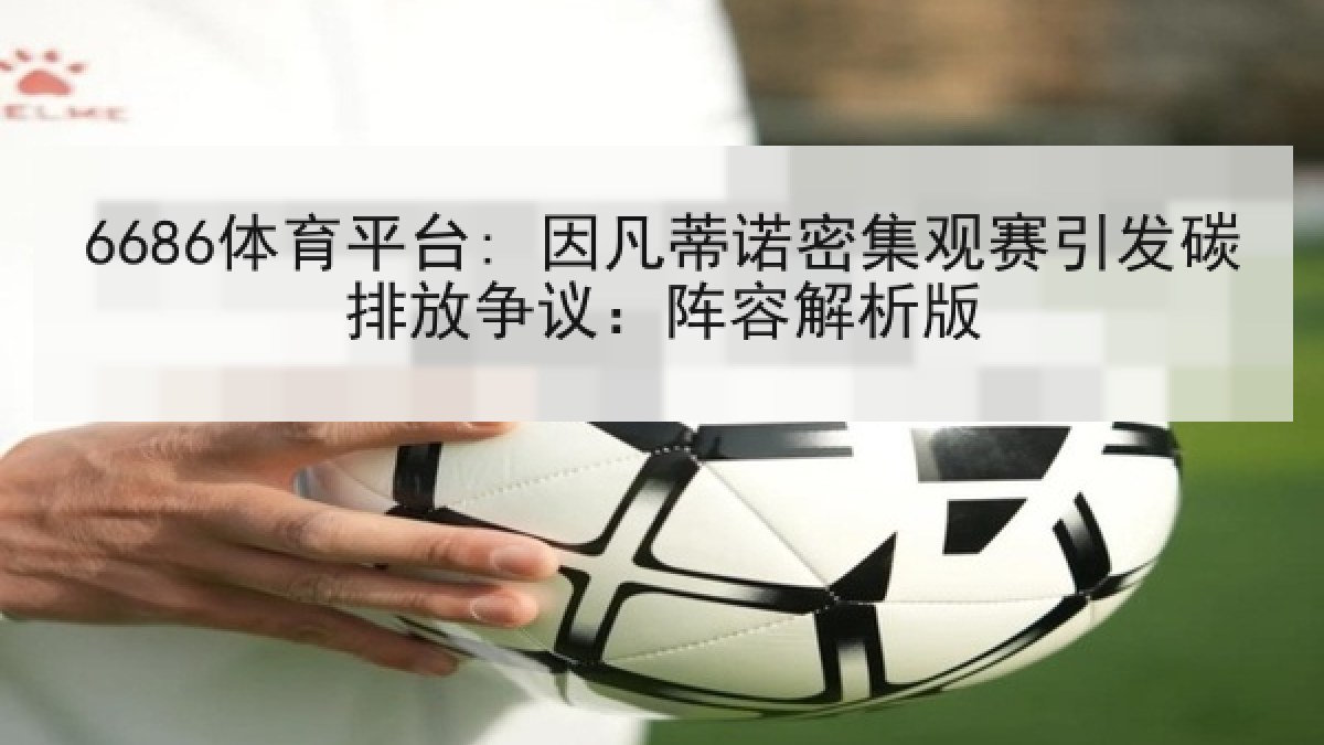 6686体育平台: 因凡蒂诺密集观赛引发碳排放争议：阵容解析版