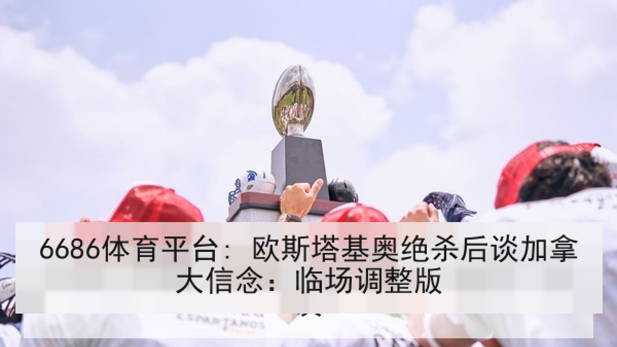 6686体育平台: 欧斯塔基奥绝杀后谈加拿大信念：临场调整版