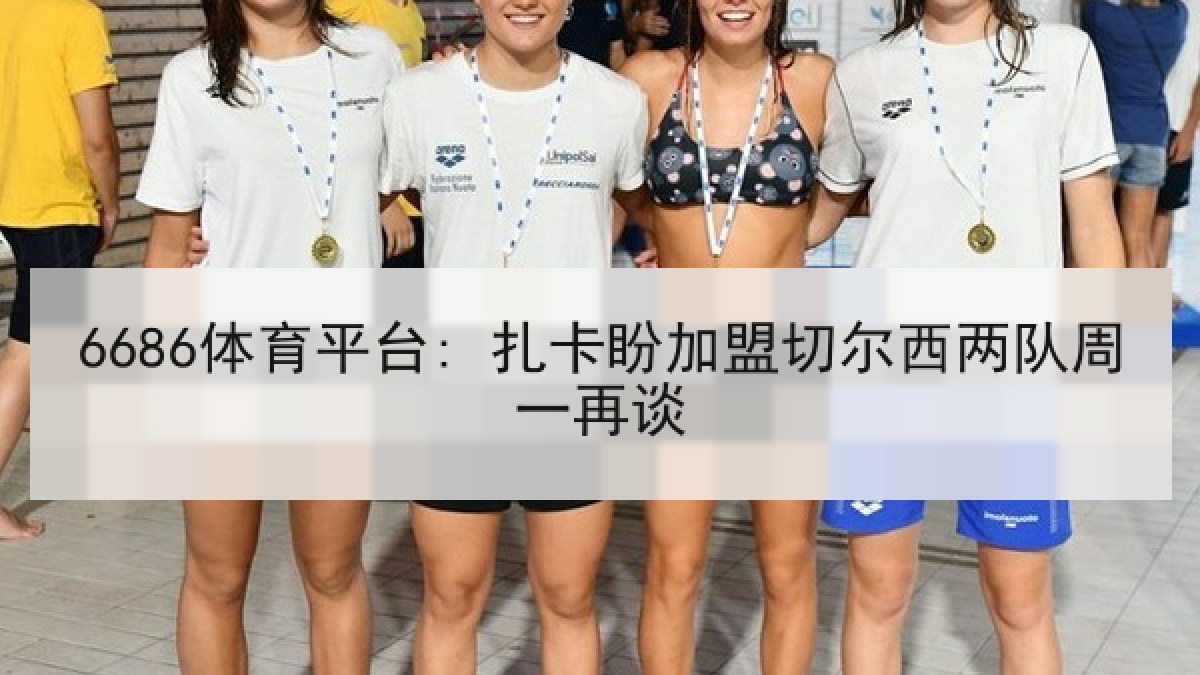 6686体育平台: 扎卡盼加盟切尔西两队周一再谈