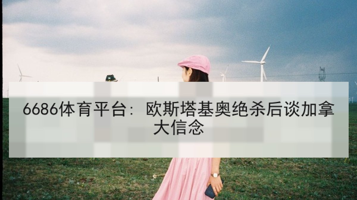 6686体育平台: 欧斯塔基奥绝杀后谈加拿大信念