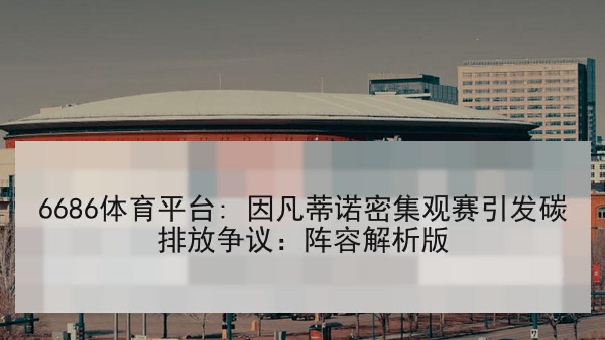 6686体育平台: 因凡蒂诺密集观赛引发碳排放争议：阵容解析版