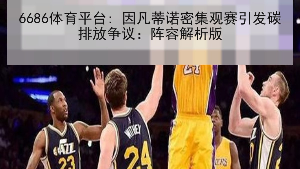 6686体育平台: 因凡蒂诺密集观赛引发碳排放争议：阵容解析版