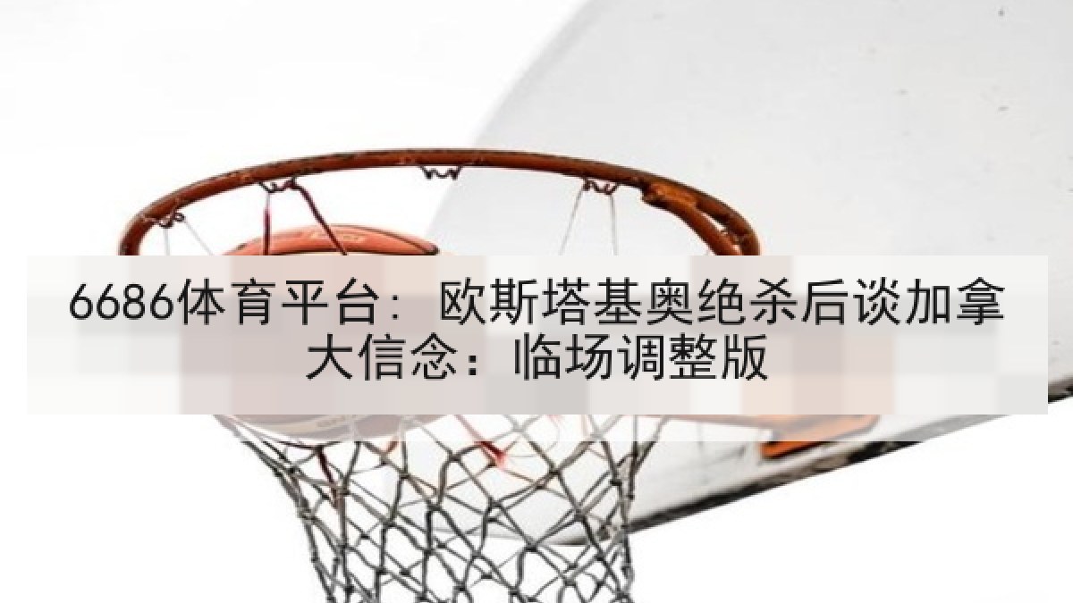 6686体育平台: 欧斯塔基奥绝杀后谈加拿大信念：临场调整版