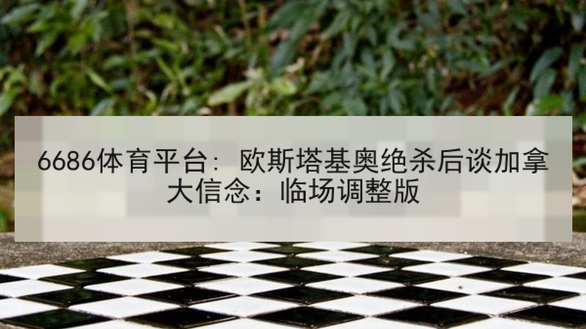 6686体育平台: 欧斯塔基奥绝杀后谈加拿大信念：临场调整版