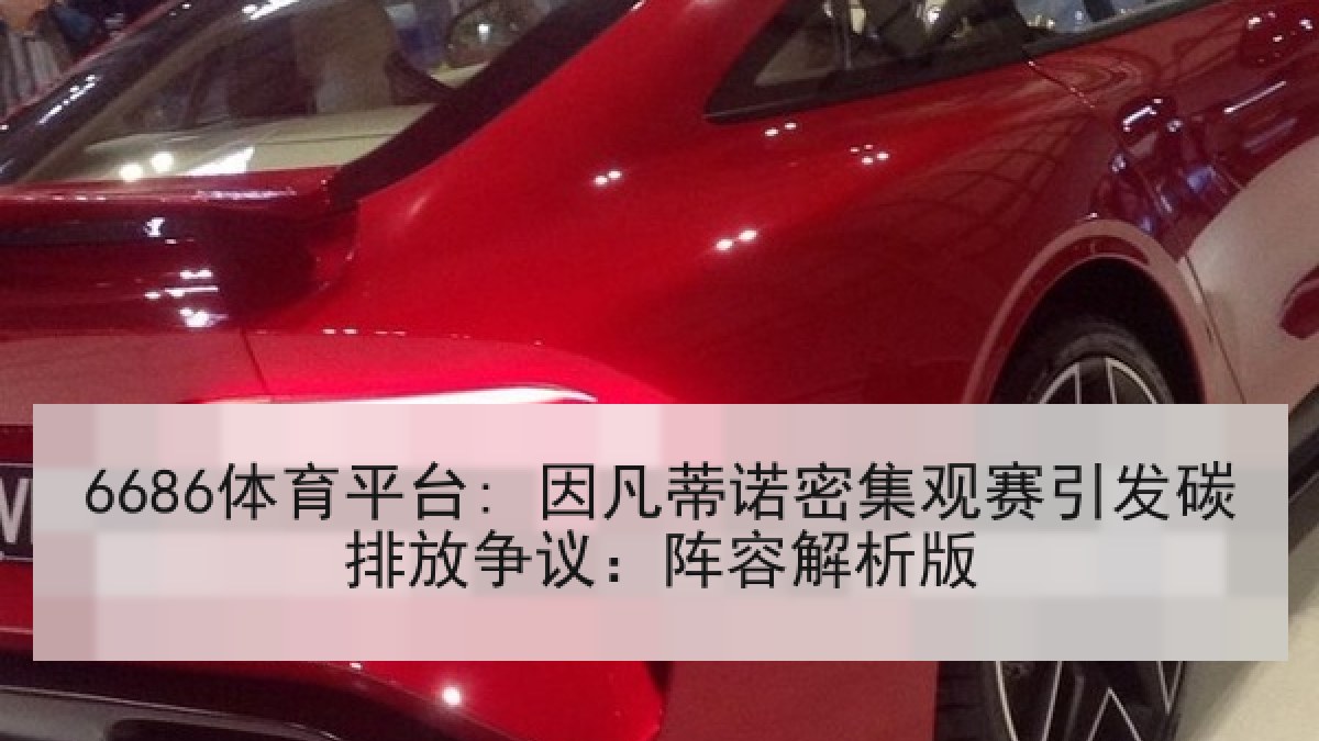 6686体育平台: 因凡蒂诺密集观赛引发碳排放争议：阵容解析版