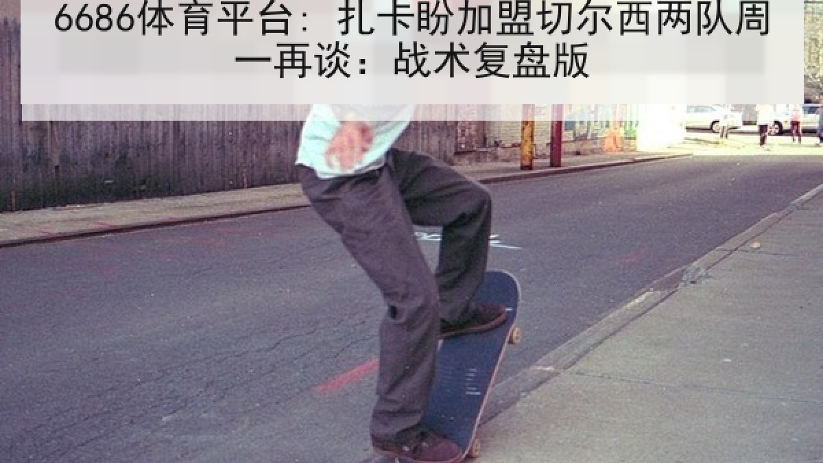 6686体育平台: 扎卡盼加盟切尔西两队周一再谈：战术复盘版