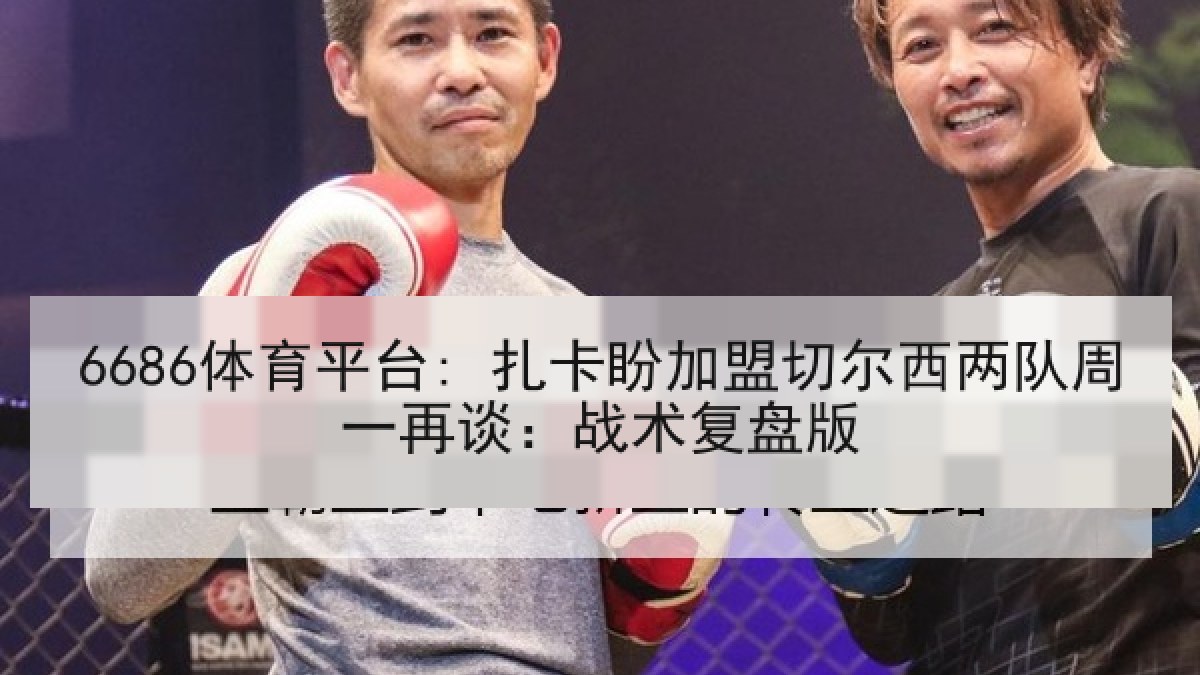 6686体育平台: 扎卡盼加盟切尔西两队周一再谈：战术复盘版