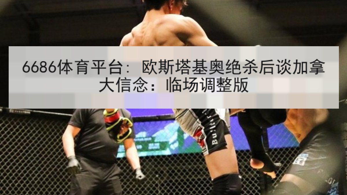 6686体育平台: 欧斯塔基奥绝杀后谈加拿大信念：临场调整版